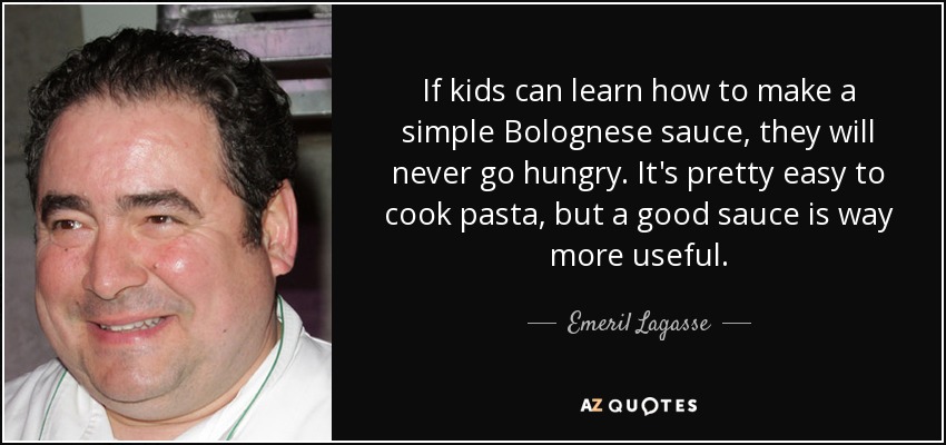 If kids can learn how to make a simple Bolognese sauce, they will never go hungry. It's pretty easy to cook pasta, but a good sauce is way more useful. - Emeril Lagasse