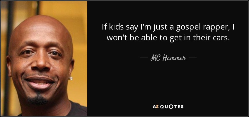 If kids say I'm just a gospel rapper, I won't be able to get in their cars. - MC Hammer
