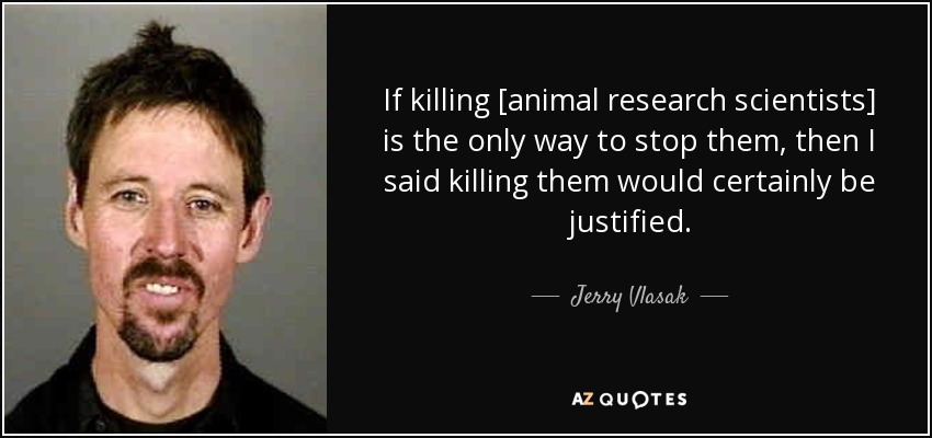 If killing [animal research scientists] is the only way to stop them, then I said killing them would certainly be justified. - Jerry Vlasak