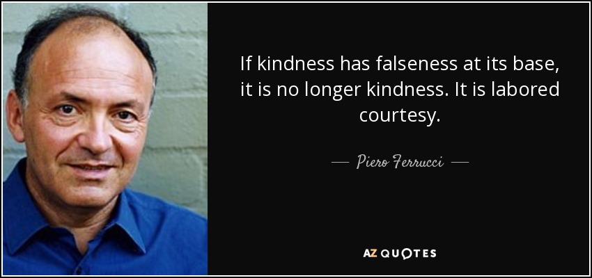 If kindness has falseness at its base, it is no longer kindness. It is labored courtesy. - Piero Ferrucci