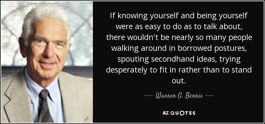 If knowing yourself and being yourself were as easy to do as to talk about, there wouldn't be nearly so many people walking around in borrowed postures, spouting secondhand ideas, trying desperately to fit in rather than to stand out. - Warren G. Bennis