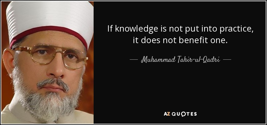 If knowledge is not put into practice, it does not benefit one. - Muhammad Tahir-ul-Qadri