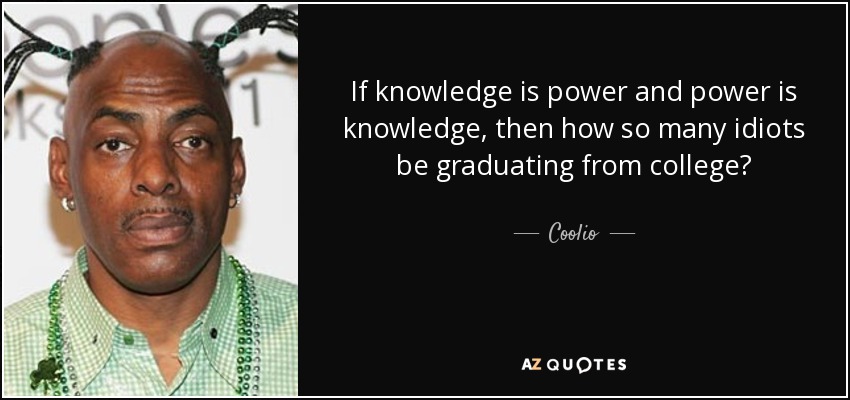 If knowledge is power and power is knowledge, then how so many idiots be graduating from college? - Coolio