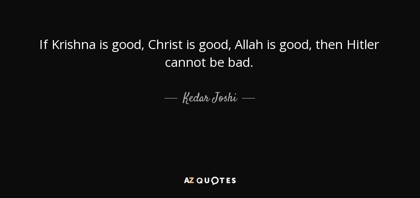 If Krishna is good, Christ is good, Allah is good, then Hitler cannot be bad. - Kedar Joshi