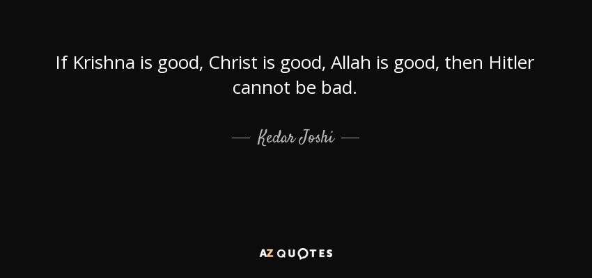 If Krishna is good, Christ is good, Allah is good, then Hitler cannot be bad. - Kedar Joshi