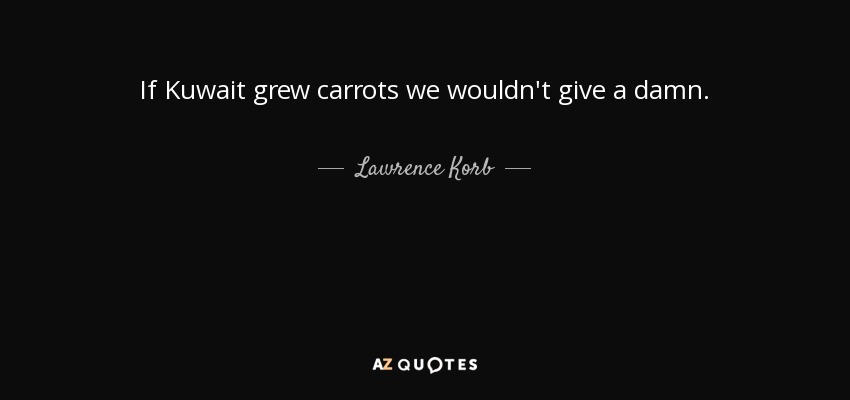 If Kuwait grew carrots we wouldn't give a damn. - Lawrence Korb