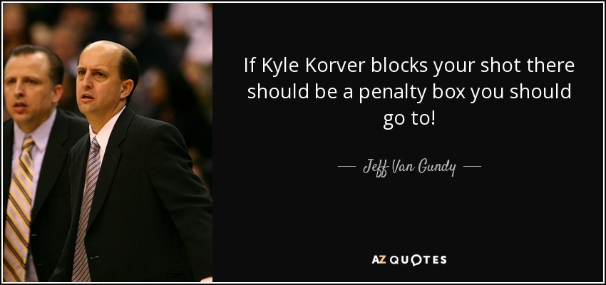 If Kyle Korver blocks your shot there should be a penalty box you should go to! - Jeff Van Gundy