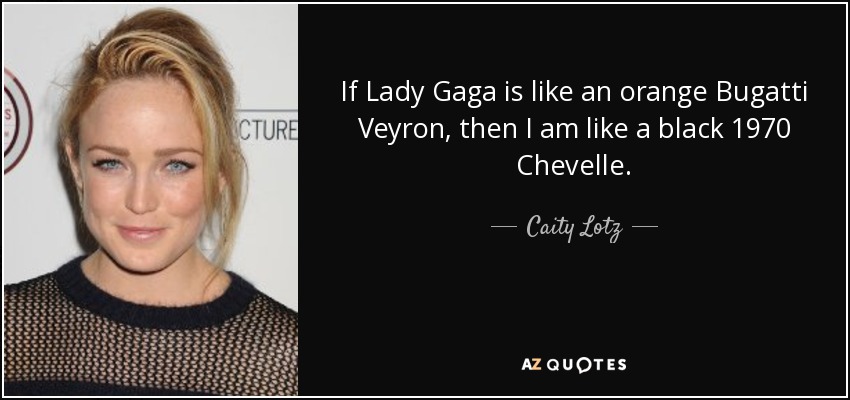 If Lady Gaga is like an orange Bugatti Veyron, then I am like a black 1970 Chevelle. - Caity Lotz