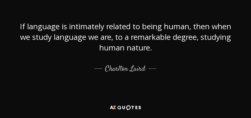 If language is intimately related to being human, then when we study language we are, to a remarkable degree, studying human nature. - Charlton Laird