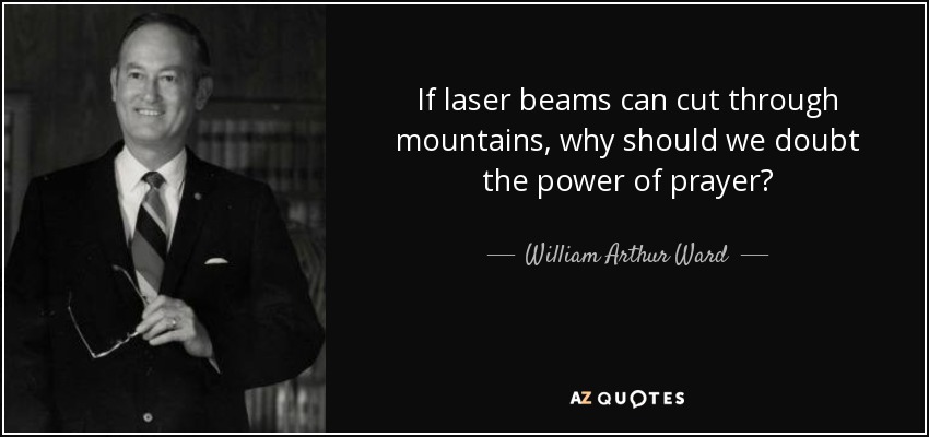 If laser beams can cut through mountains, why should we doubt the power of prayer? - William Arthur Ward