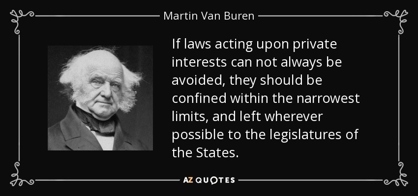 If laws acting upon private interests can not always be avoided, they should be confined within the narrowest limits, and left wherever possible to the legislatures of the States. - Martin Van Buren