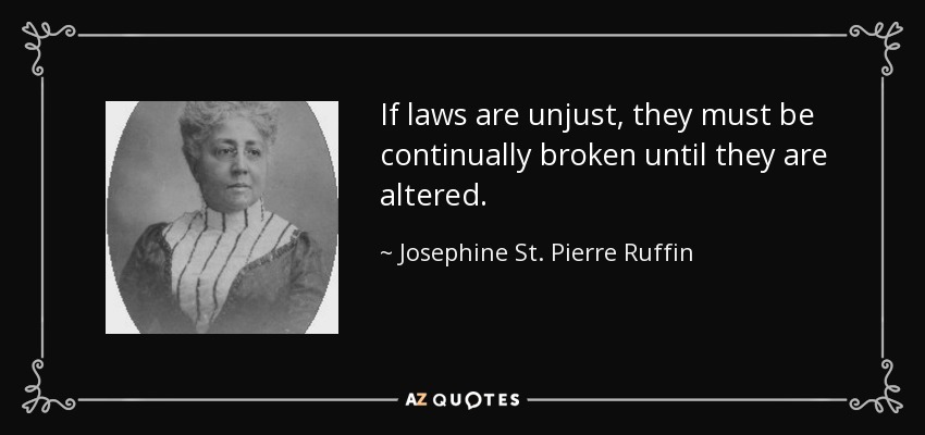 If laws are unjust, they must be continually broken until they are altered. - Josephine St. Pierre Ruffin