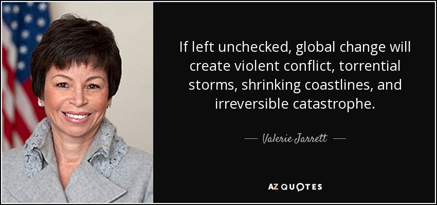 If left unchecked, global change will create violent conflict, torrential storms, shrinking coastlines, and irreversible catastrophe. - Valerie Jarrett