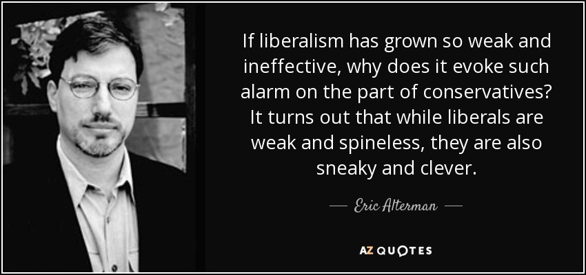 If liberalism has grown so weak and ineffective, why does it evoke such alarm on the part of conservatives? It turns out that while liberals are weak and spineless, they are also sneaky and clever. - Eric Alterman