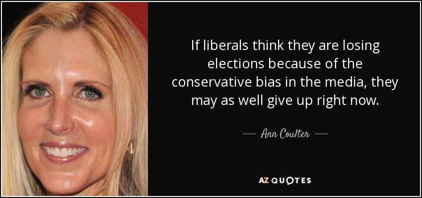 If liberals think they are losing elections because of the conservative bias in the media, they may as well give up right now. - Ann Coulter