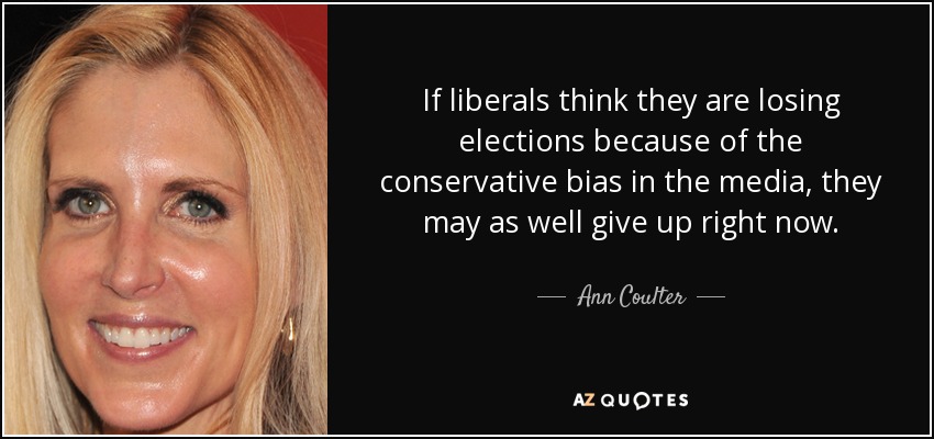 If liberals think they are losing elections because of the conservative bias in the media, they may as well give up right now. - Ann Coulter