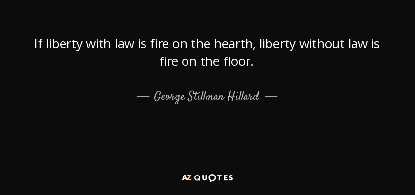 If liberty with law is fire on the hearth, liberty without law is fire on the floor. - George Stillman Hillard