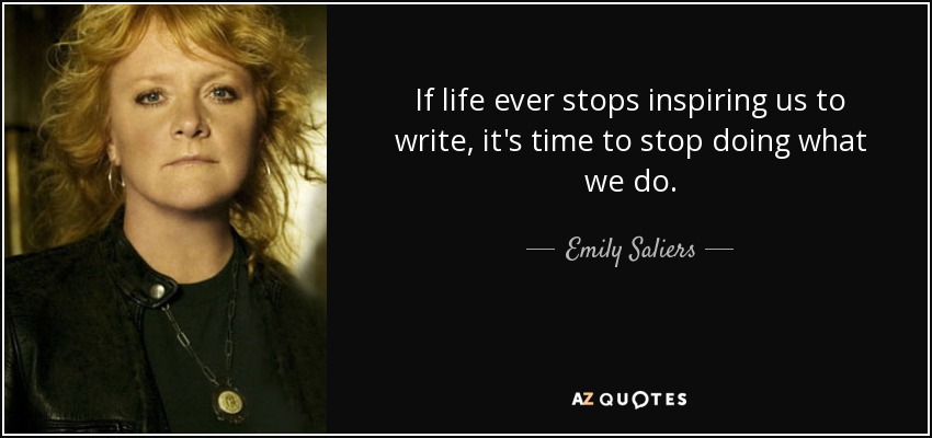 If life ever stops inspiring us to write, it's time to stop doing what we do. - Emily Saliers