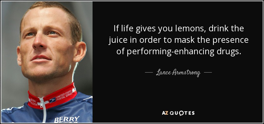 If life gives you lemons, drink the juice in order to mask the presence of performing-enhancing drugs. - Lance Armstrong