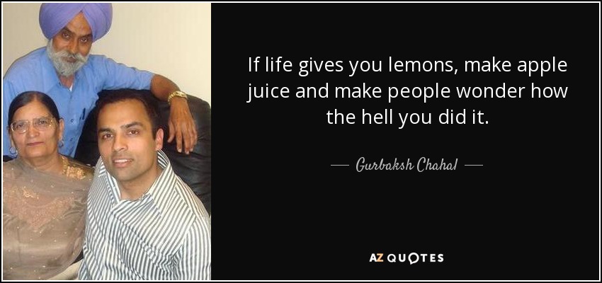 If life gives you lemons, make apple juice and make people wonder how the hell you did it. - Gurbaksh Chahal