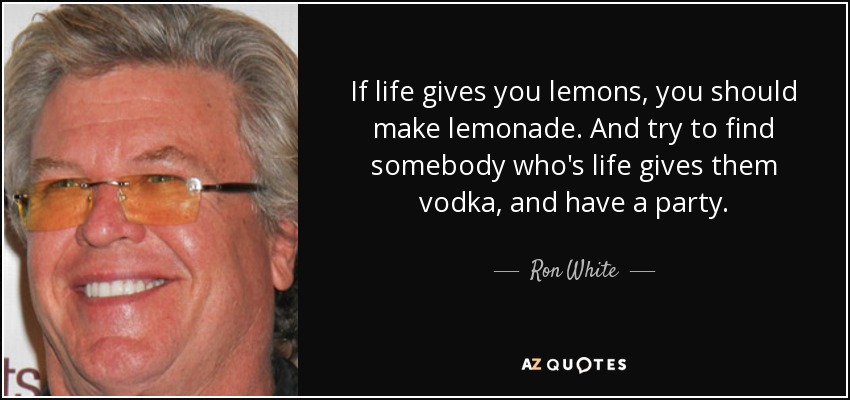 If life gives you lemons, you should make lemonade. And try to find somebody who's life gives them vodka, and have a party. - Ron White