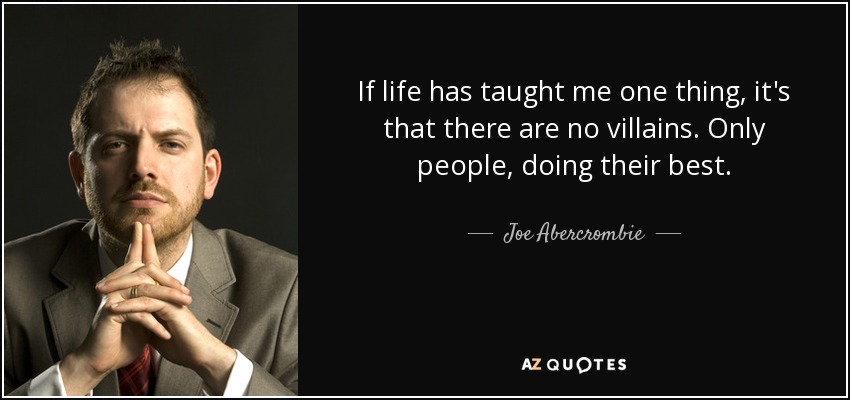 If life has taught me one thing, it's that there are no villains. Only people, doing their best. - Joe Abercrombie