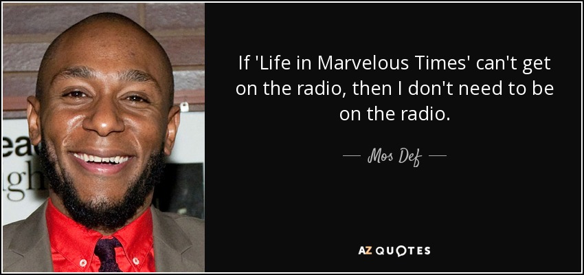 If 'Life in Marvelous Times' can't get on the radio, then I don't need to be on the radio. - Mos Def