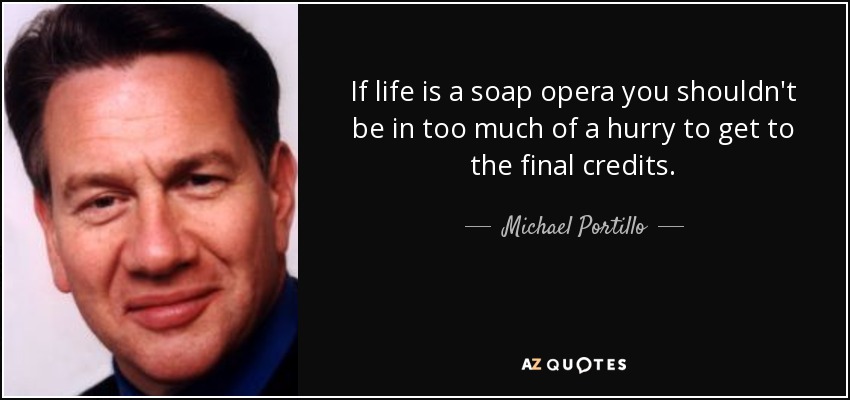 If life is a soap opera you shouldn't be in too much of a hurry to get to the final credits. - Michael Portillo