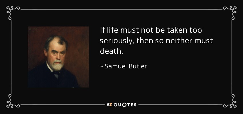 If life must not be taken too seriously, then so neither must death. - Samuel Butler