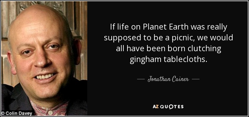 If life on Planet Earth was really supposed to be a picnic, we would all have been born clutching gingham tablecloths. - Jonathan Cainer