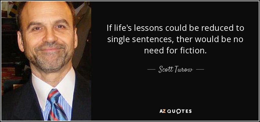 If life's lessons could be reduced to single sentences, ther would be no need for fiction. - Scott Turow