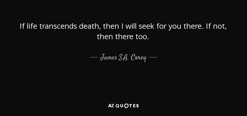 If life transcends death, then I will seek for you there. If not, then there too. - James S.A. Corey
