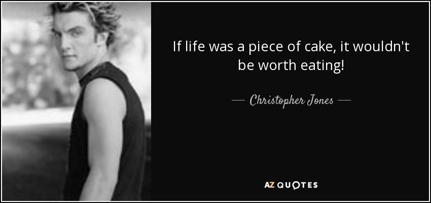 If life was a piece of cake, it wouldn't be worth eating! - Christopher Jones