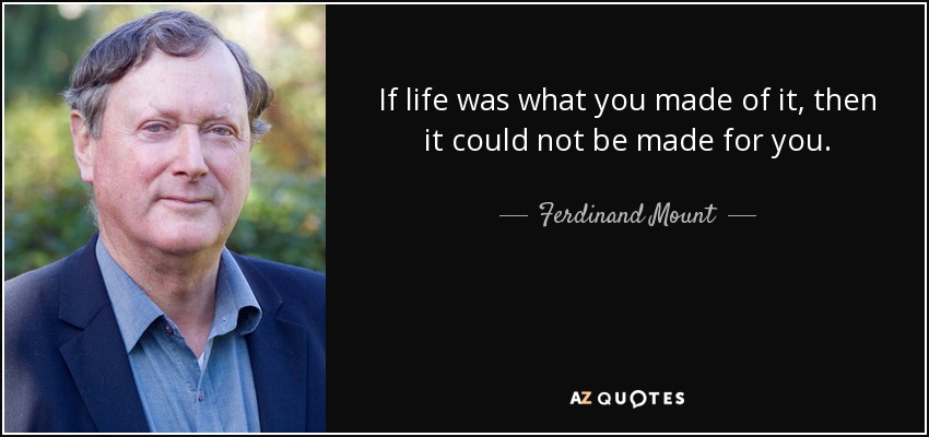 If life was what you made of it, then it could not be made for you. - Ferdinand Mount