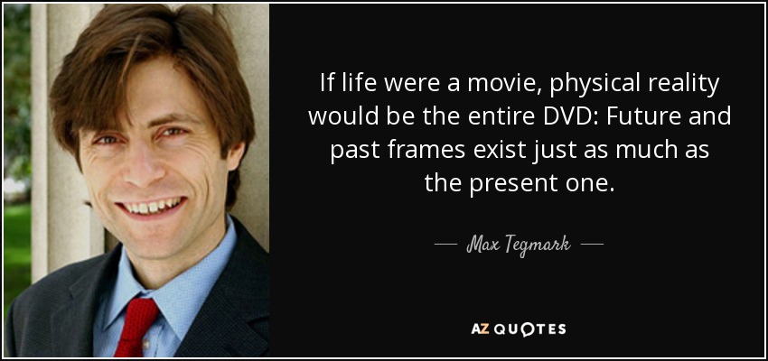 If life were a movie, physical reality would be the entire DVD: Future and past frames exist just as much as the present one. - Max Tegmark