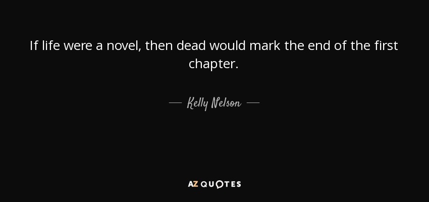 If life were a novel, then dead would mark the end of the first chapter. - Kelly Nelson