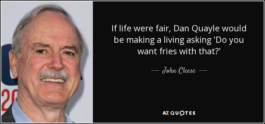 If life were fair, Dan Quayle would be making a living asking 'Do you want fries with that?' - John Cleese