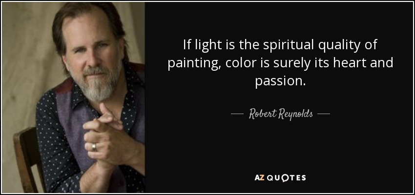 If light is the spiritual quality of painting, color is surely its heart and passion. - Robert Reynolds