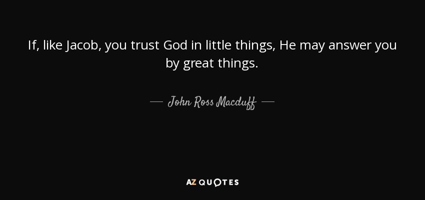 If, like Jacob, you trust God in little things, He may answer you by great things. - John Ross Macduff