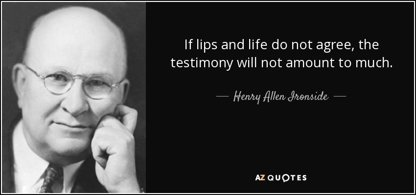If lips and life do not agree, the testimony will not amount to much. - Henry Allen Ironside