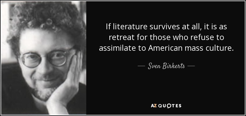 If literature survives at all, it is as retreat for those who refuse to assimilate to American mass culture. - Sven Birkerts