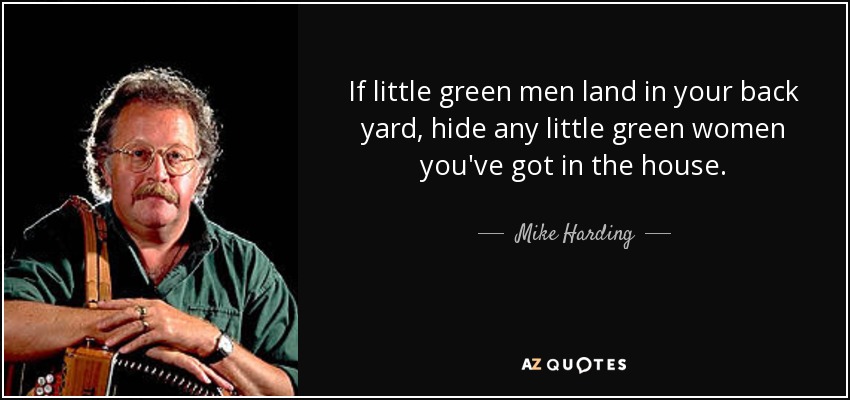 If little green men land in your back yard, hide any little green women you've got in the house. - Mike Harding