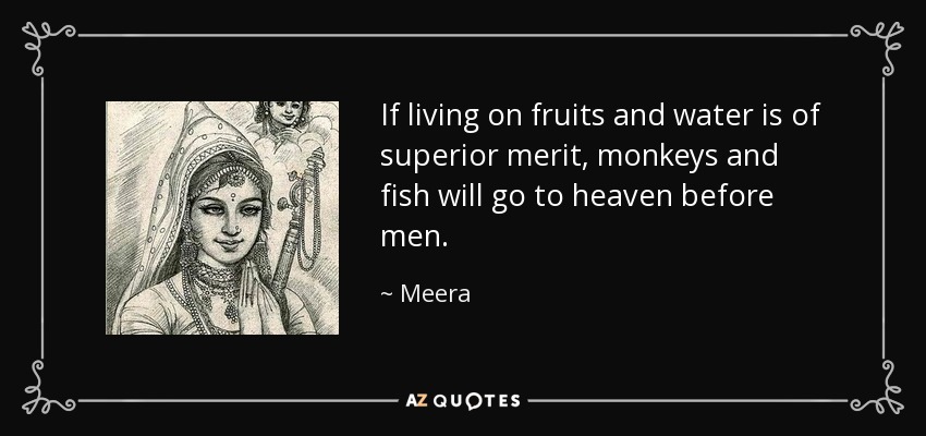 If living on fruits and water is of superior merit, monkeys and fish will go to heaven before men. - Meera