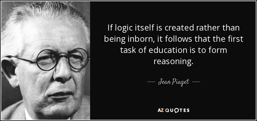 If logic itself is created rather than being inborn, it follows that the first task of education is to form reasoning. - Jean Piaget