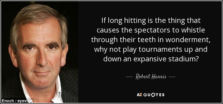 If long hitting is the thing that causes the spectators to whistle through their teeth in wonderment, why not play tournaments up and down an expansive stadium? - Robert Harris