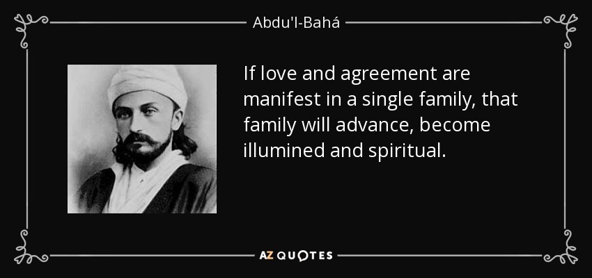 If love and agreement are manifest in a single family, that family will advance, become illumined and spiritual. - Abdu'l-Bahá