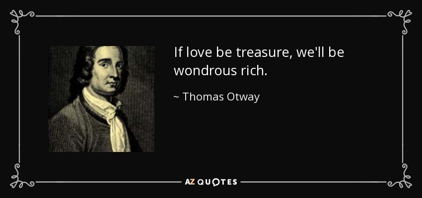 If love be treasure, we'll be wondrous rich. - Thomas Otway