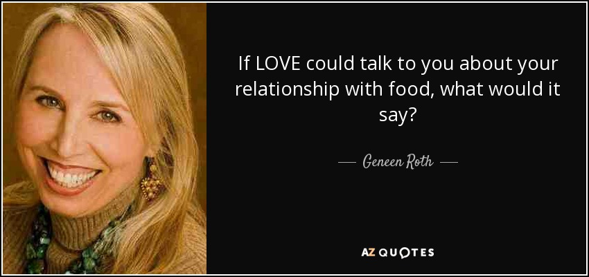 If LOVE could talk to you about your relationship with food, what would it say? - Geneen Roth