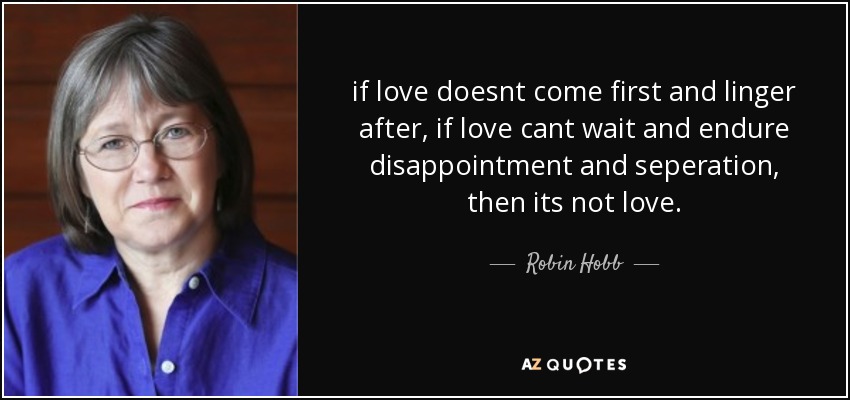 if love doesnt come first and linger after, if love cant wait and endure disappointment and seperation, then its not love. - Robin Hobb