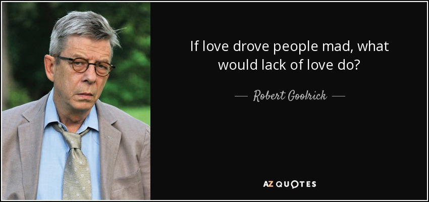 If love drove people mad, what would lack of love do? - Robert Goolrick